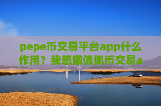 pepe币交易平台app什么作用？我想做佩佩币交易app下载