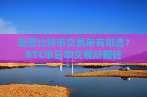 美国比特币交易所有哪些？BTC币日本交易所搬砖