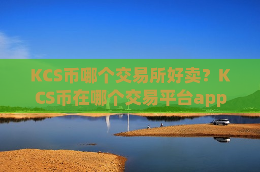 KCS币哪个交易所好卖？KCS币在哪个交易平台app