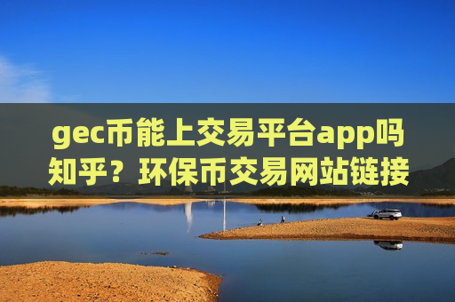 gec币能上交易平台app吗知乎？环保币交易网站链接
