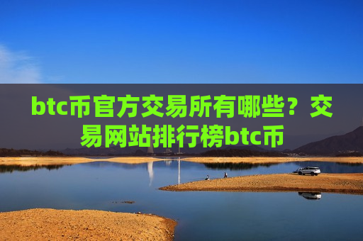 btc币官方交易所有哪些？交易网站排行榜btc币