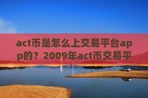 act币是怎么上交易平台app的？2009年act币交易平台app