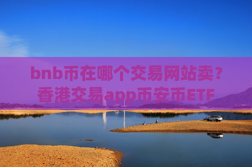 bnb币在哪个交易网站卖？香港交易app币安币ETF
