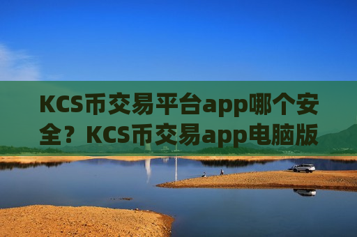 KCS币交易平台app哪个安全？KCS币交易app电脑版下载