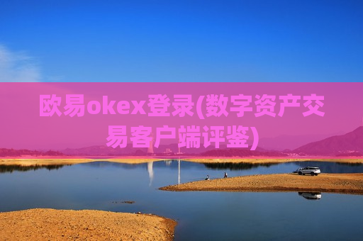 欧易okex登录(数字资产交易客户端评鉴)