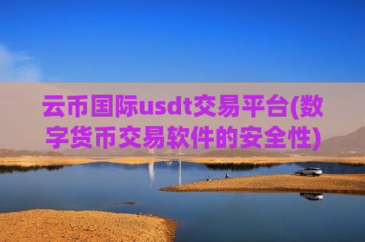 云币国际usdt交易平台(数字货币交易软件的安全性)
