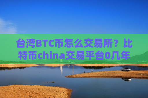 台湾BTC币怎么交易所？比特币china交易平台0几年的网页