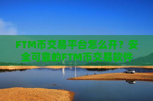 FTM币交易平台怎么开？安全可靠的FTM币交易软件