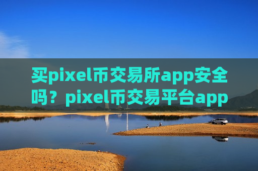 买pixel币交易所app安全吗？pixel币交易平台app前十排行榜