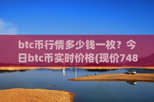 btc币行情多少钱一枚？今日btc币实时价格(现价748911.11元)