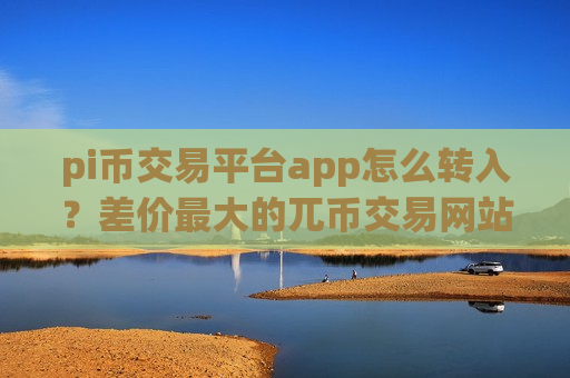 pi币交易平台app怎么转入？差价最大的兀币交易网站