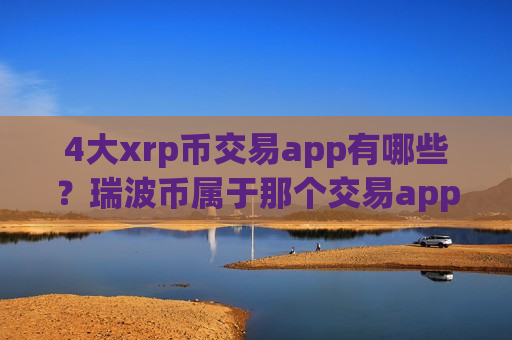 4大xrp币交易app有哪些？瑞波币属于那个交易app