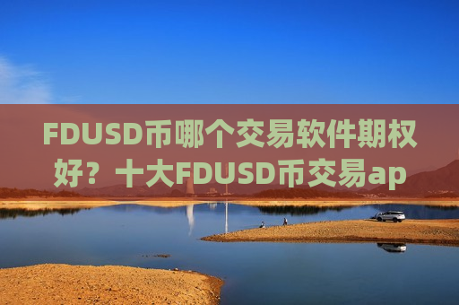 FDUSD币哪个交易软件期权好？十大FDUSD币交易app可以相信吗