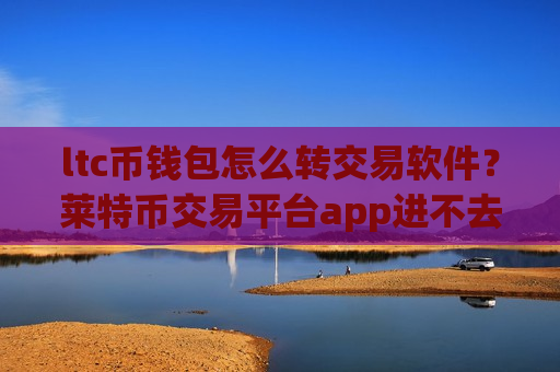 ltc币钱包怎么转交易软件？莱特币交易平台app进不去了