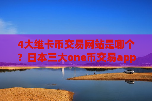 4大维卡币交易网站是哪个？日本三大one币交易app下载