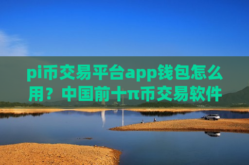pi币交易平台app钱包怎么用？中国前十π币交易软件下载