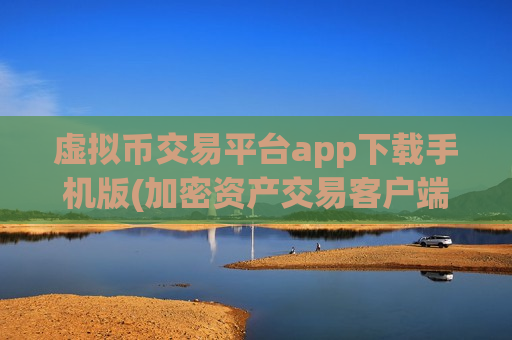虚拟币交易平台app下载手机版(加密资产交易客户端使用建议)