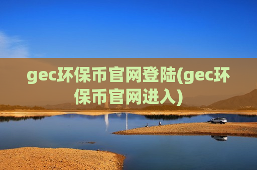 gec环保币官网登陆(gec环保币官网进入)