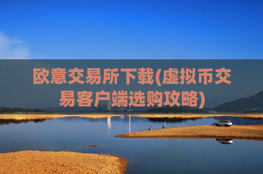 欧意交易所下载(虚拟币交易客户端选购攻略)