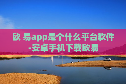 欧 易app是个什么平台软件-安卓手机下载欧易
