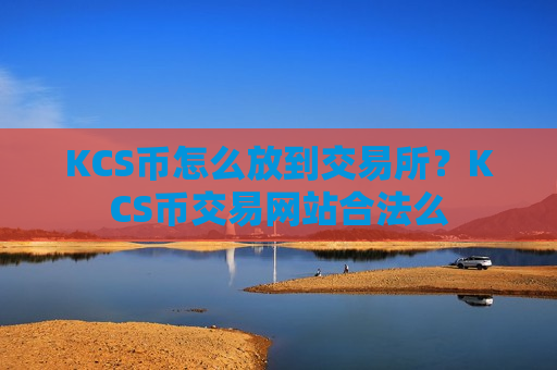 KCS币怎么放到交易所？KCS币交易网站合法么