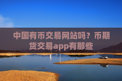 中国有币交易网站吗？币期货交易app有那些