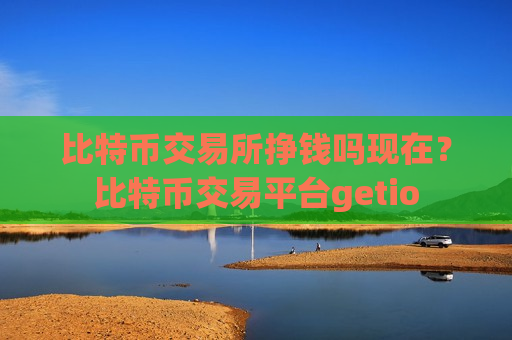 比特币交易所挣钱吗现在？比特币交易平台getio