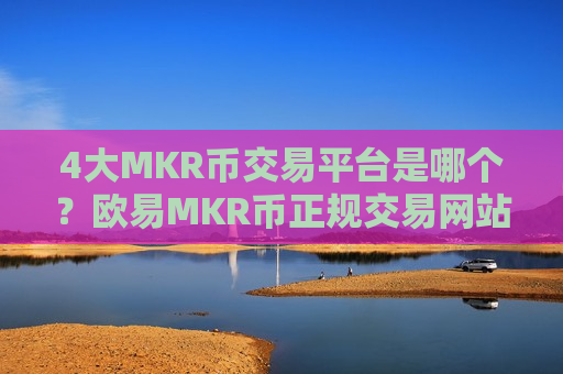 4大MKR币交易平台是哪个？欧易MKR币正规交易网站