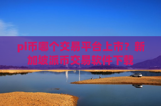pi币哪个交易平台上市？新加坡派币交易软件下载