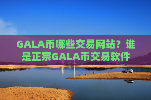 GALA币哪些交易网站?谁是正宗GALA币交易软件-第1张图片-币圈网 GALA币哪些交易网站?谁是正宗GALA币交易软件-第1张图片-币圈网