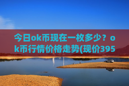 今日ok币现在一枚多少？ok币行情价格走势(现价395.14元)