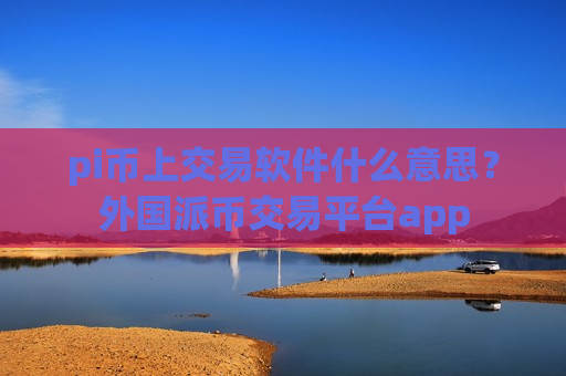 pi币上交易软件什么意思？外国派币交易平台app