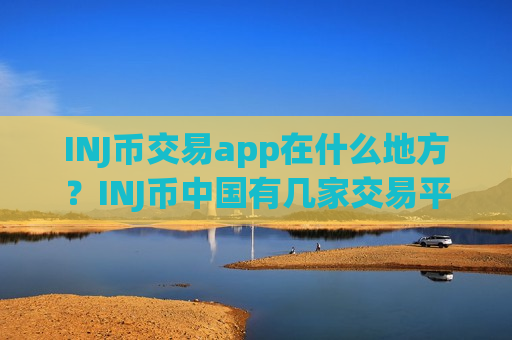 INJ币交易app在什么地方？INJ币中国有几家交易平台app
