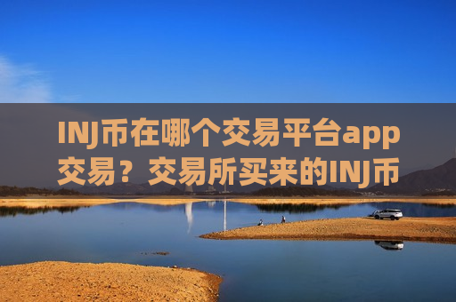 INJ币在哪个交易平台app交易？交易所买来的INJ币