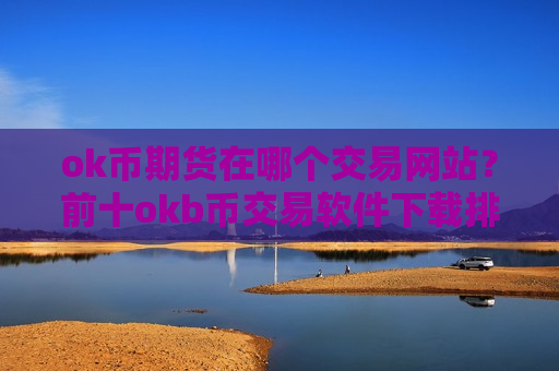 ok币期货在哪个交易网站？前十okb币交易软件下载排名榜