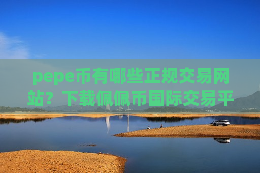 pepe币有哪些正规交易网站？下载佩佩币国际交易平台app