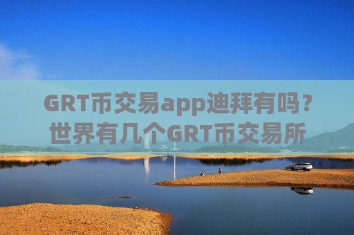 GRT币交易app迪拜有吗？世界有几个GRT币交易所
