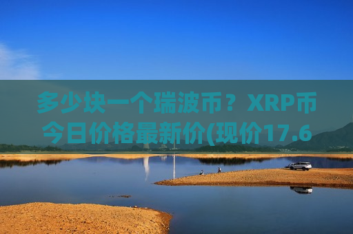 多少块一个瑞波币？XRP币今日价格最新价(现价17.6555元)