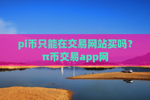 pi币只能在交易网站买吗？π币交易app网