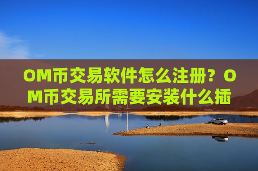 OM币交易软件怎么注册？OM币交易所需要安装什么插件