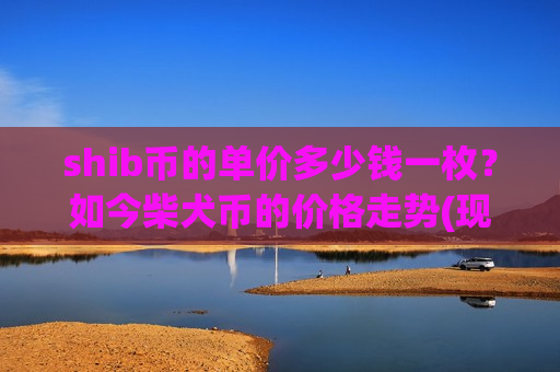shib币的单价多少钱一枚？如今柴犬币的价格走势(现价0.00020248元)