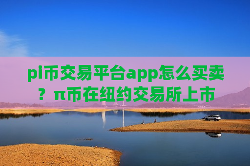pi币交易平台app怎么买卖？π币在纽约交易所上市