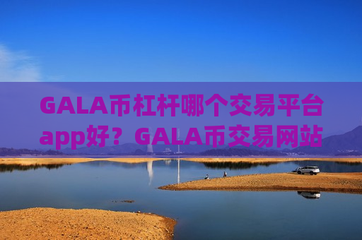 GALA币杠杆哪个交易平台app好？GALA币交易网站都有哪些app