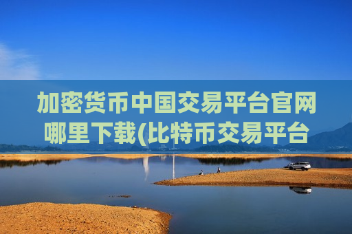 加密货币中国交易平台官网哪里下载(比特币交易平台首选之选)