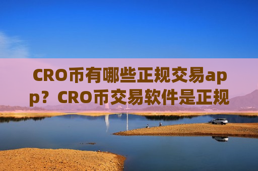 CRO币有哪些正规交易app？CRO币交易软件是正规交易软件吗