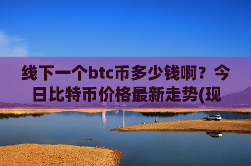 线下一个btc币多少钱啊？今日比特币价格最新走势(现价748736.77元)