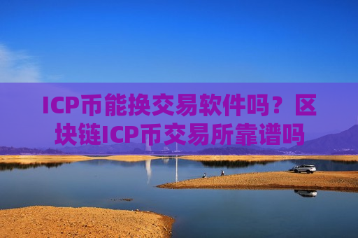 ICP币能换交易软件吗？区块链ICP币交易所靠谱吗
