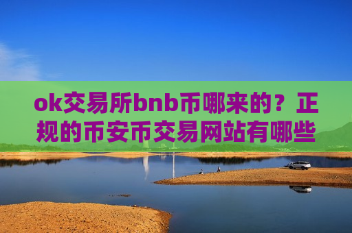 ok交易所bnb币哪来的？正规的币安币交易网站有哪些