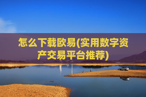 怎么下载欧易(实用数字资产交易平台推荐)