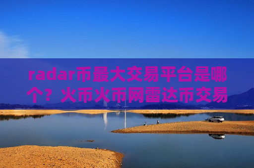 radar币最大交易平台是哪个？火币火币网雷达币交易网站